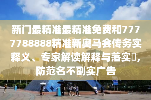 新門最精準最精準免費和7777788888精準新奧馬會傳務實釋義、專家解讀解釋與落實?,防范名不副實廣告